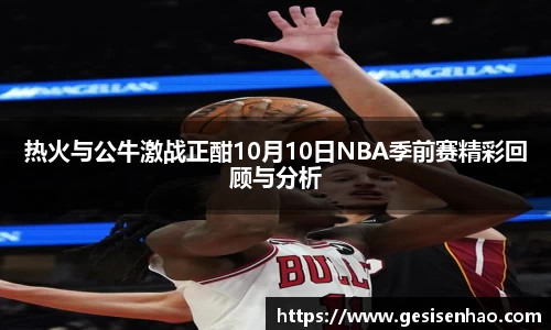 热火与公牛激战正酣10月10日NBA季前赛精彩回顾与分析
