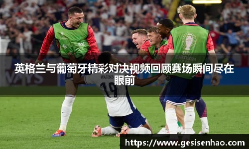 英格兰与葡萄牙精彩对决视频回顾赛场瞬间尽在眼前