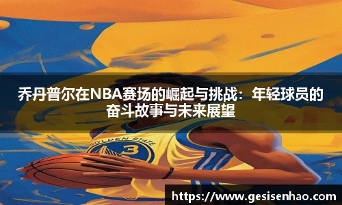 乔丹普尔在NBA赛场的崛起与挑战：年轻球员的奋斗故事与未来展望