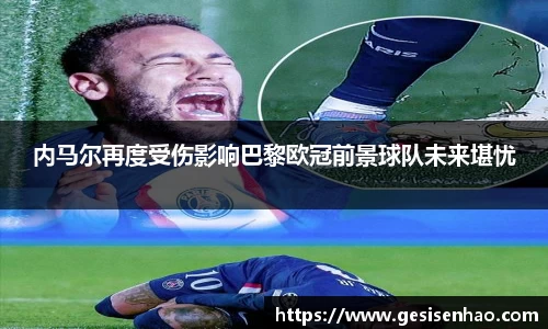 内马尔再度受伤影响巴黎欧冠前景球队未来堪忧