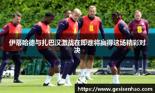 伊蒂哈德与扎巴汉激战在即谁将赢得这场精彩对决
