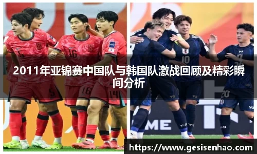 2011年亚锦赛中国队与韩国队激战回顾及精彩瞬间分析