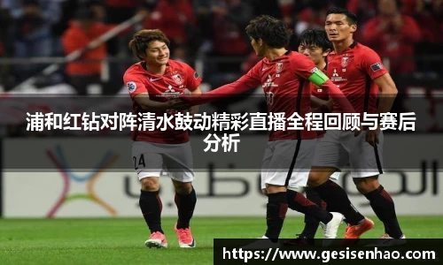 浦和红钻对阵清水鼓动精彩直播全程回顾与赛后分析