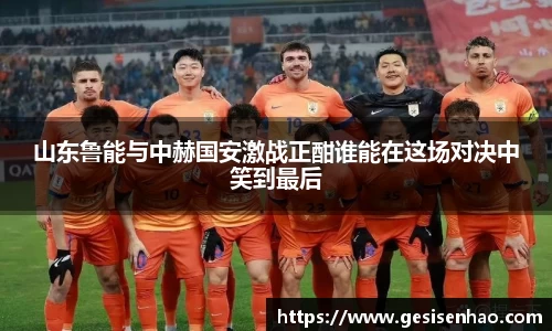 山东鲁能与中赫国安激战正酣谁能在这场对决中笑到最后