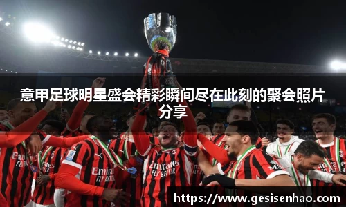 意甲足球明星盛会精彩瞬间尽在此刻的聚会照片分享