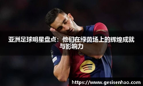 亚洲足球明星盘点：他们在绿茵场上的辉煌成就与影响力