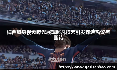 梅西热身视频曝光展现超凡技艺引发球迷热议与期待