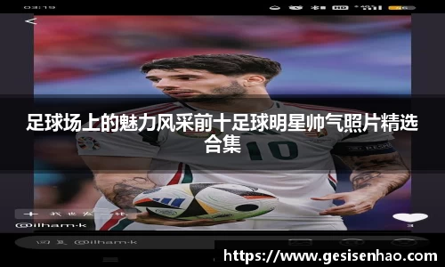 足球场上的魅力风采前十足球明星帅气照片精选合集