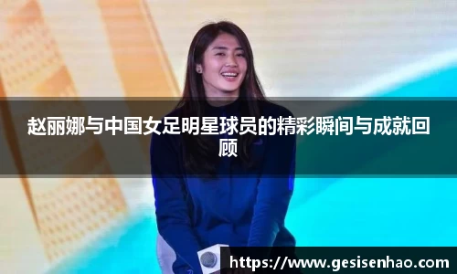 赵丽娜与中国女足明星球员的精彩瞬间与成就回顾
